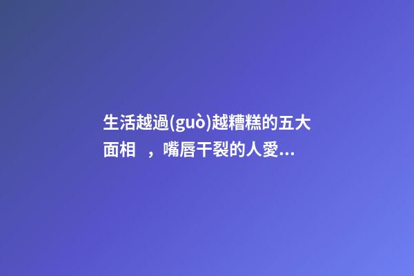 生活越過(guò)越糟糕的五大面相，嘴唇干裂的人愛(ài)比較